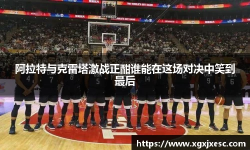 阿拉特与克雷塔激战正酣谁能在这场对决中笑到最后