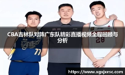 CBA吉林队对阵广东队精彩直播视频全程回顾与分析