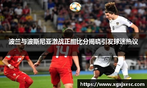 波兰与波斯尼亚激战正酣比分揭晓引发球迷热议